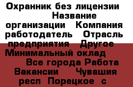 Охранник без лицензии. 2/2 › Название организации ­ Компания-работодатель › Отрасль предприятия ­ Другое › Минимальный оклад ­ 15 000 - Все города Работа » Вакансии   . Чувашия респ.,Порецкое. с.